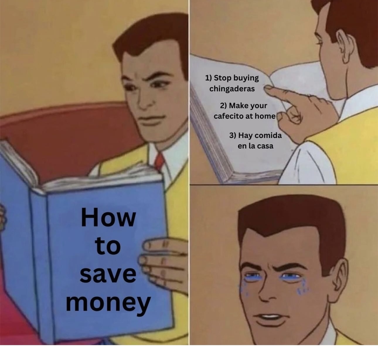 This meme is a play on the classic "how-to" book format, but with a humorous twist. The image shows a person holding a book with the title "How to Save Money" and the first page has a list of three absurdly expensive and impractical ways to save money. The text on the page reads: "1) Stop buying chingaderas (a slang term for expensive or flashy things), 2) Make your cafecito (coffee) at home, and 3) Eat your food in the kitchen, not in a restaurant." The image is meant to be humorous and satirical, poking fun at the idea that saving money is not as simple as just following these three steps.